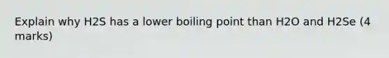 Explain why H2S has a lower boiling point than H2O and H2Se (4 marks)