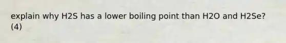 explain why H2S has a lower boiling point than H2O and H2Se?(4)