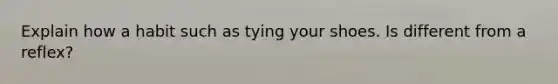 Explain how a habit such as tying your shoes. Is different from a reflex?
