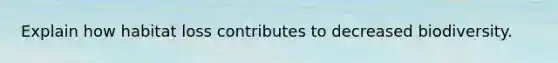 Explain how habitat loss contributes to decreased biodiversity.