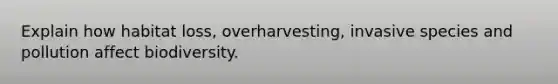 Explain how habitat loss, overharvesting, invasive species and pollution affect biodiversity.