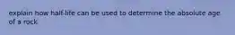 explain how half-life can be used to determine the absolute age of a rock