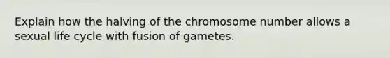 Explain how the halving of the chromosome number allows a sexual life cycle with fusion of gametes.