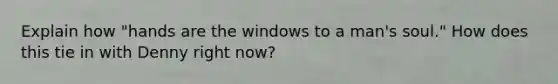 Explain how "hands are the windows to a man's soul." How does this tie in with Denny right now?