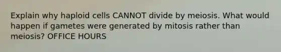 Explain why haploid cells CANNOT divide by meiosis. What would happen if gametes were generated by mitosis rather than meiosis? OFFICE HOURS