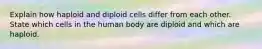 Explain how haploid and diploid cells differ from each other. State which cells in the human body are diploid and which are haploid.