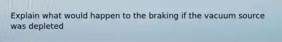 Explain what would happen to the braking if the vacuum source was depleted