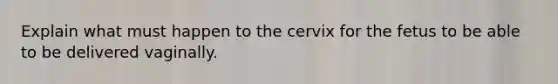 Explain what must happen to the cervix for the fetus to be able to be delivered vaginally.