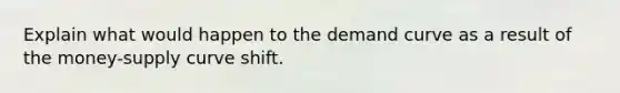 Explain what would happen to the demand curve as a result of the money-supply curve shift.