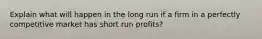 Explain what will happen in the long run if a firm in a perfectly competitive market has short run profits?