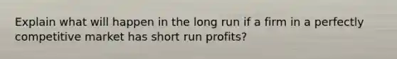 Explain what will happen in the long run if a firm in a perfectly competitive market has short run profits?