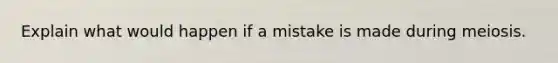 Explain what would happen if a mistake is made during meiosis.