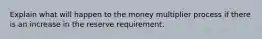 Explain what will happen to the money multiplier process if there is an increase in the reserve requirement.