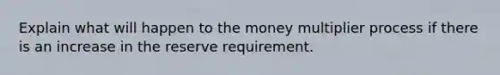 Explain what will happen to the money multiplier process if there is an increase in the reserve requirement.