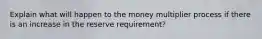 Explain what will happen to the money multiplier process if there is an increase in the reserve requirement?