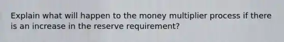 Explain what will happen to the money multiplier process if there is an increase in the reserve requirement?