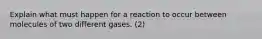 Explain what must happen for a reaction to occur between molecules of two different gases. (2)