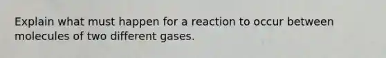 Explain what must happen for a reaction to occur between molecules of two different gases.