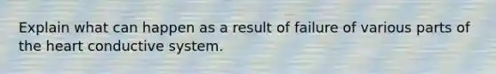 Explain what can happen as a result of failure of various parts of the heart conductive system.