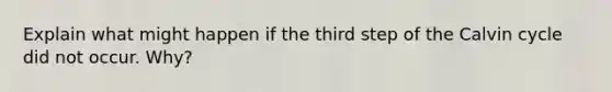 Explain what might happen if the third step of the Calvin cycle did not occur. Why?