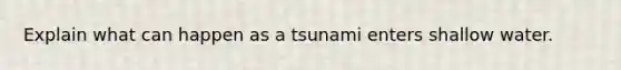 Explain what can happen as a tsunami enters shallow water.