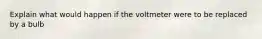 Explain what would happen if the voltmeter were to be replaced by a bulb