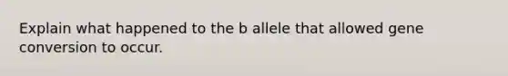 Explain what happened to the b allele that allowed gene conversion to occur.