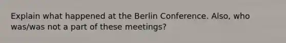 Explain what happened at the Berlin Conference. Also, who was/was not a part of these meetings?