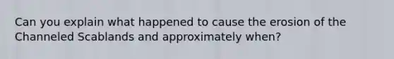 Can you explain what happened to cause the erosion of the Channeled Scablands and approximately when?