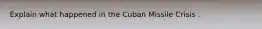 Explain what happened in the Cuban Missile Crisis .