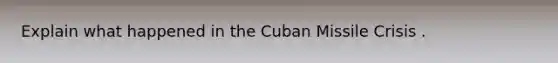 Explain what happened in the Cuban Missile Crisis .