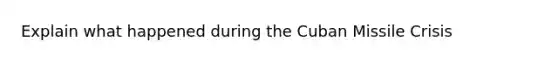 Explain what happened during the Cuban Missile Crisis