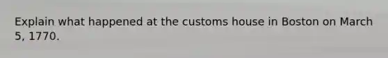 Explain what happened at the customs house in Boston on March 5, 1770.