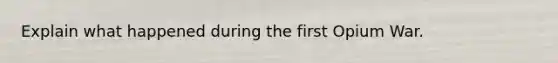 Explain what happened during the first Opium War.
