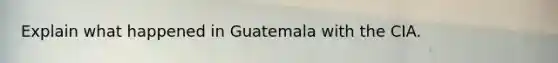 Explain what happened in Guatemala with the CIA.