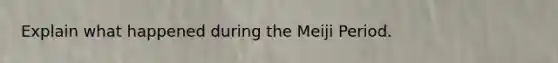 Explain what happened during the Meiji Period.