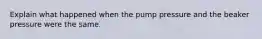 Explain what happened when the pump pressure and the beaker pressure were the same.