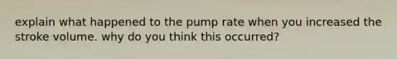 explain what happened to the pump rate when you increased the stroke volume. why do you think this occurred?