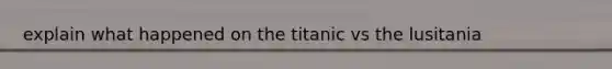 explain what happened on the titanic vs the lusitania