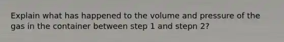 Explain what has happened to the volume and pressure of the gas in the container between step 1 and stepn 2?