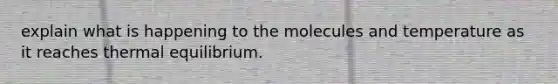 explain what is happening to the molecules and temperature as it reaches thermal equilibrium.