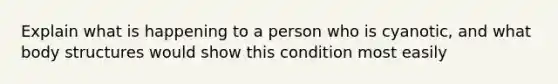 Explain what is happening to a person who is cyanotic, and what body structures would show this condition most easily