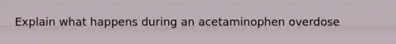 Explain what happens during an acetaminophen overdose