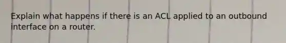 Explain what happens if there is an ACL applied to an outbound interface on a router.