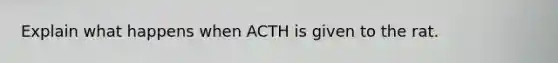 Explain what happens when ACTH is given to the rat.