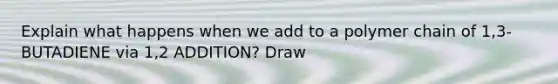 Explain what happens when we add to a polymer chain of 1,3-BUTADIENE via 1,2 ADDITION? Draw