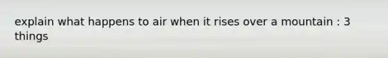 explain what happens to air when it rises over a mountain : 3 things