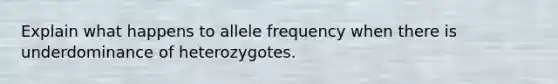 Explain what happens to allele frequency when there is underdominance of heterozygotes.