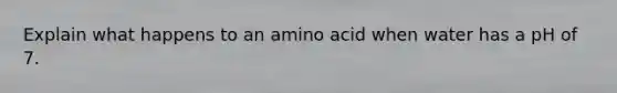 Explain what happens to an amino acid when water has a pH of 7.