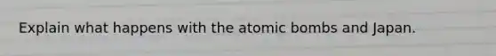 Explain what happens with the atomic bombs and Japan.